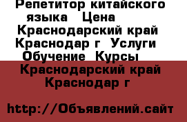 Репетитор китайского языка › Цена ­ 500 - Краснодарский край, Краснодар г. Услуги » Обучение. Курсы   . Краснодарский край,Краснодар г.